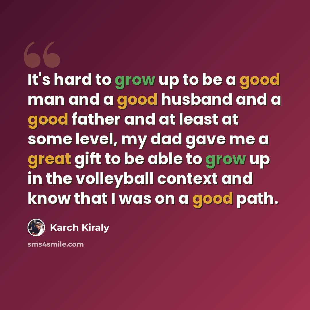 “It's hard to grow up to be a good man and a good husband and a good father and at least at some level, my dad gave me a great gift to be able to grow up in the volleyball context and know that I was on a good path.” quote by Karch Kiraly