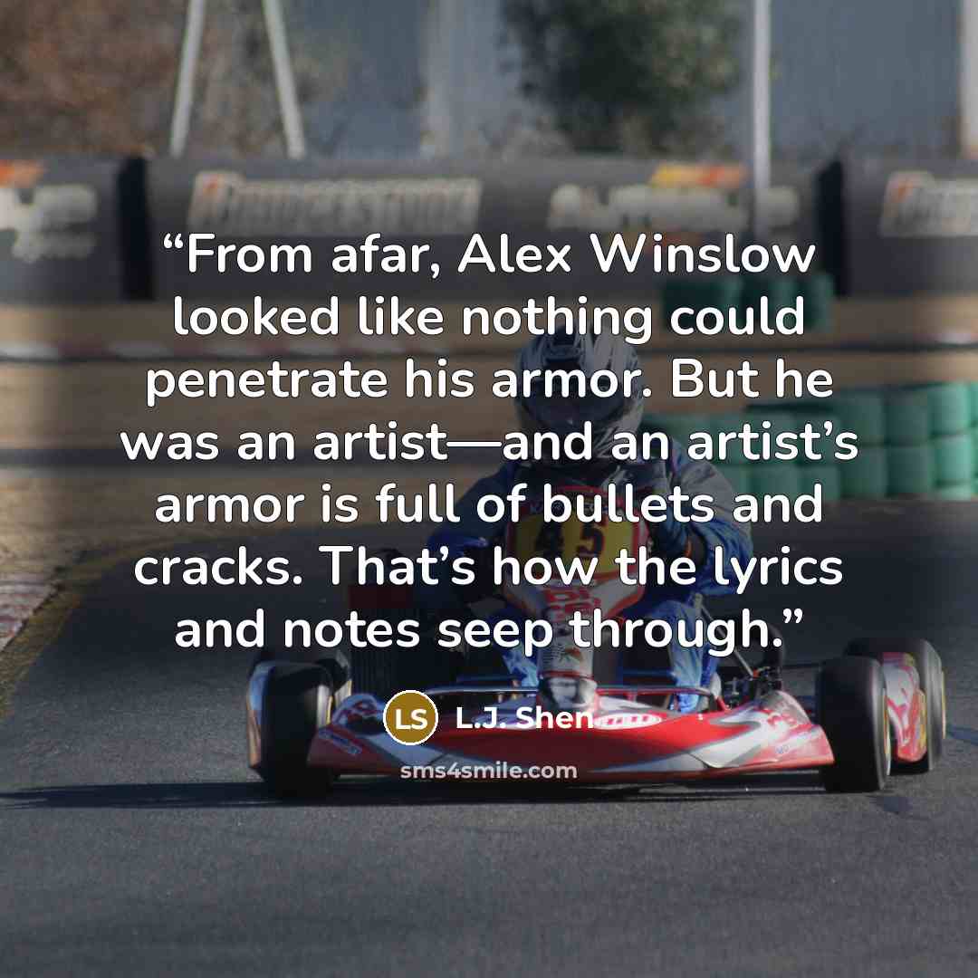 “From afar, Alex Winslow looked like nothing could penetrate his armor. But he was an artist—and an artist’s armor is full of bullets and cracks. That’s how the lyrics and notes seep through.” quote by L.J. Shen