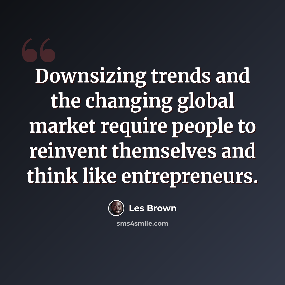 “Downsizing trends and the changing global market require people to reinvent themselves and think like entrepreneurs.” quote by Les Brown
