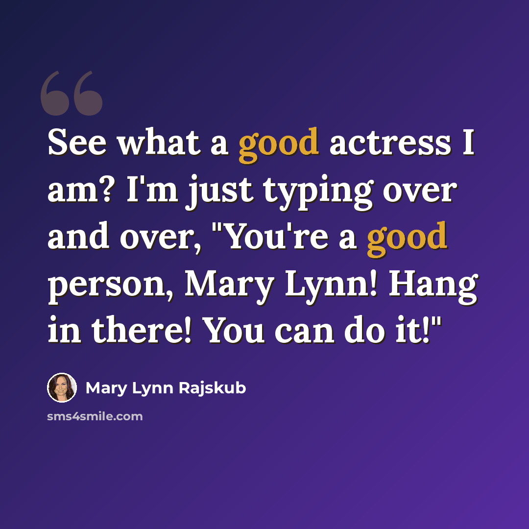 “See what a good actress I am? I'm just typing over and over, "You're a good person, Mary Lynn! Hang in there! You can do it!"” quote by Mary Lynn Rajskub