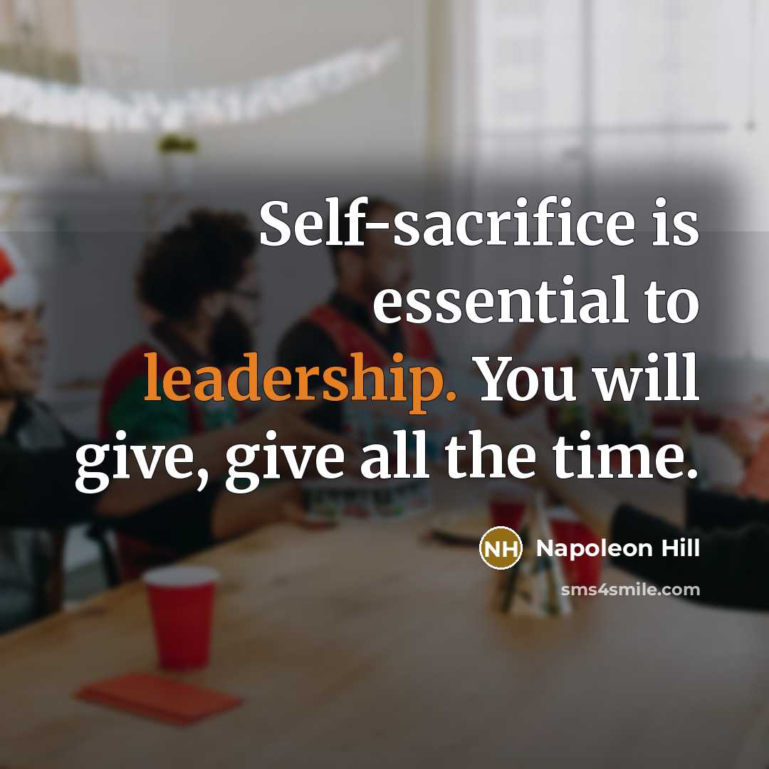 “Self-sacrifice is essential to leadership. You will give, give all the time.” quote by Napoleon Hill