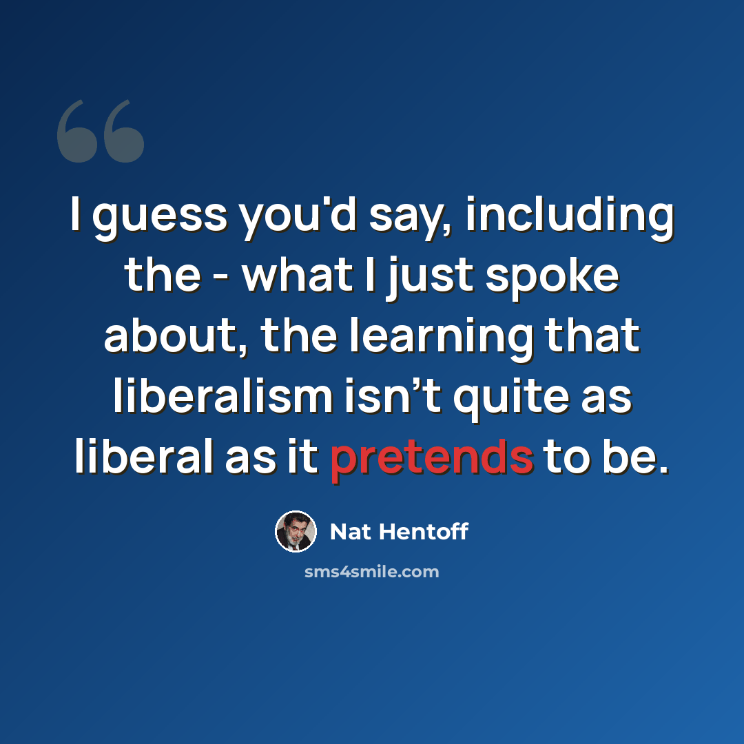 “I guess you'd say, including the - what I just spoke about, the learning that liberalism isn't quite as liberal as it pretends to be.” quote by Nat Hentoff