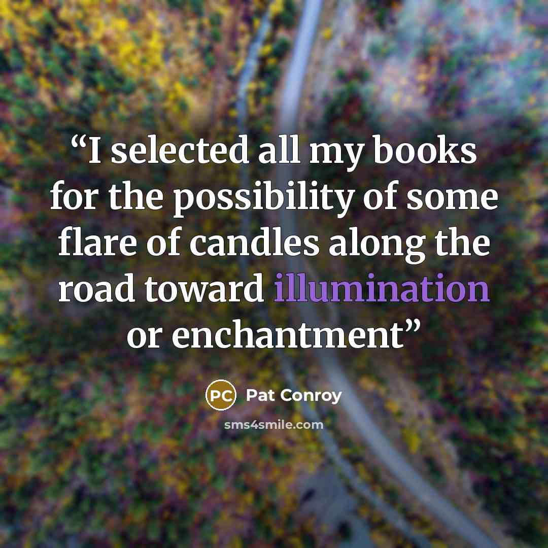 “I selected all my books for the possibility of some flare of candles along the road toward illumination or enchantment” quote by Pat Conroy