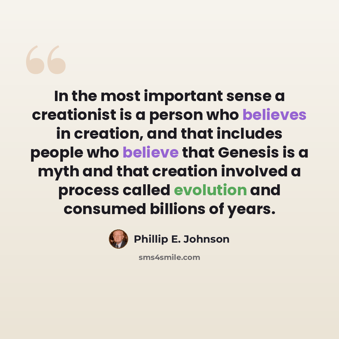“In the most important sense a creationist is a person who believes in creation, and that includes people who believe that Genesis is a myth and that creation involved a process called evolution and consumed billions of years.” quote by Phillip E. Johnson