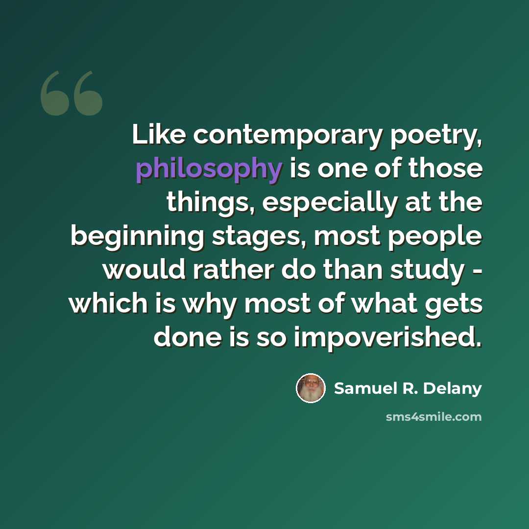 “Like contemporary poetry, philosophy is one of those things, especially at the beginning stages, most people would rather do than study - which is why most of what gets done is so impoverished.” quote by Samuel R. Delany
