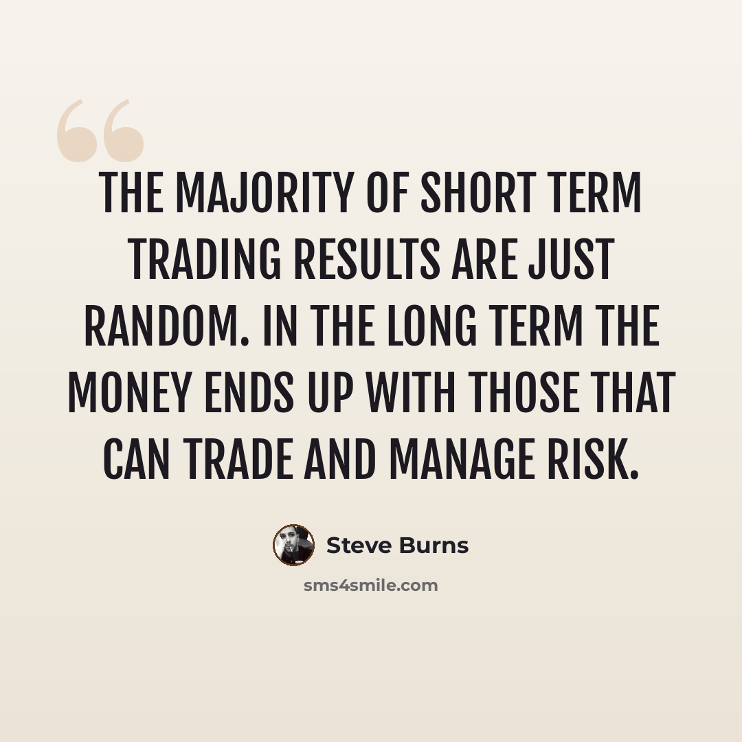 “The majority of short term trading results are just random. In the long term the money ends up with those that can trade and manage risk.” quote by Steve Burns
