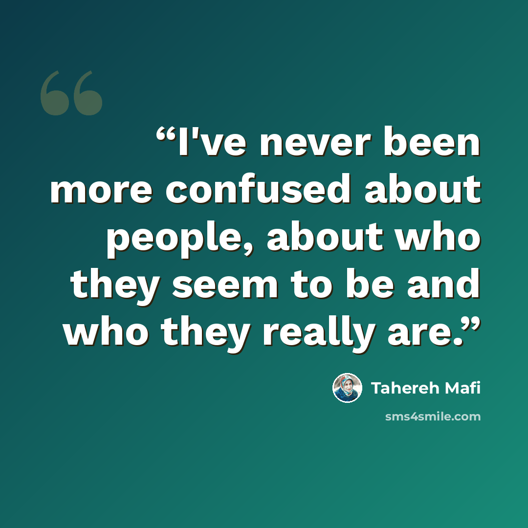 “I've never been more confused about people, about who they seem to be and who they really are.” quote by Tahereh Mafi