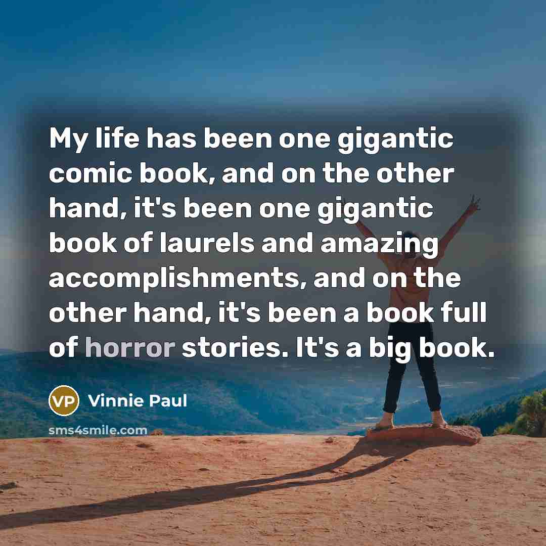 “My life has been one gigantic comic book, and on the other hand, it's been one gigantic book of laurels and amazing accomplishments, and on the other hand, it's been a book full of horror stories. It's a big book.” quote by Vinnie Paul