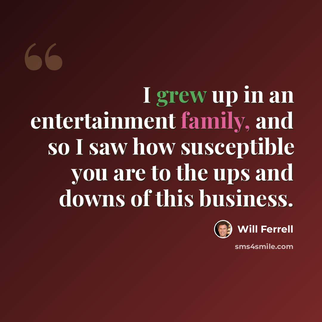 “I grew up in an entertainment family, and so I saw how susceptible you are to the ups and downs of this business.” quote by Will Ferrell