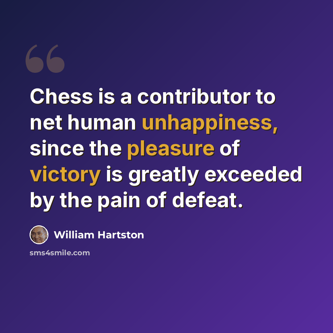 “Chess is a contributor to net human unhappiness, since the pleasure of victory is greatly exceeded by the pain of defeat.” quote by William Hartston