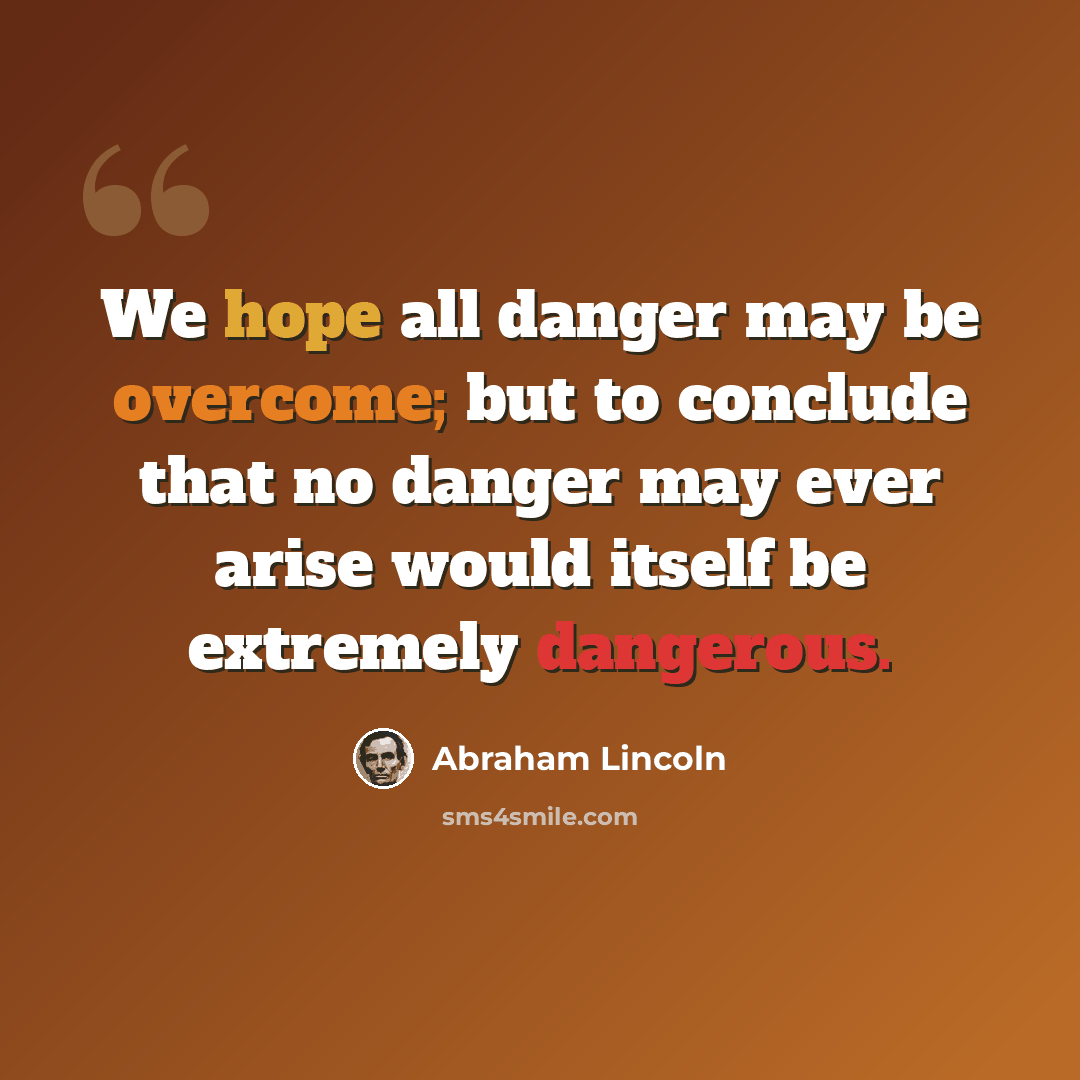 “We hope all danger may be overcome; but to conclude that no danger may ever arise would itself be extremely dangerous.” quote by Abraham Lincoln