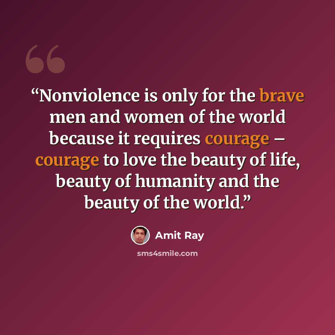 “Nonviolence is only for the brave men and women of the world because it requires courage – courage to love the beauty of life, beauty of humanity and the beauty of the world.” quote by Amit Ray