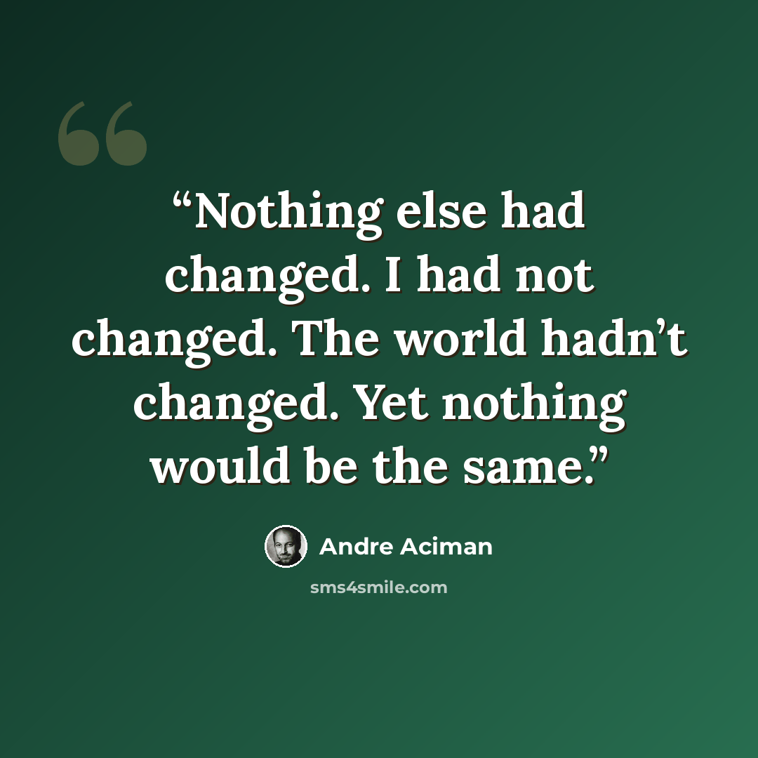 “Nothing else had changed. I had not changed. The world hadn’t changed. Yet nothing would be the same.” quote by André Aciman