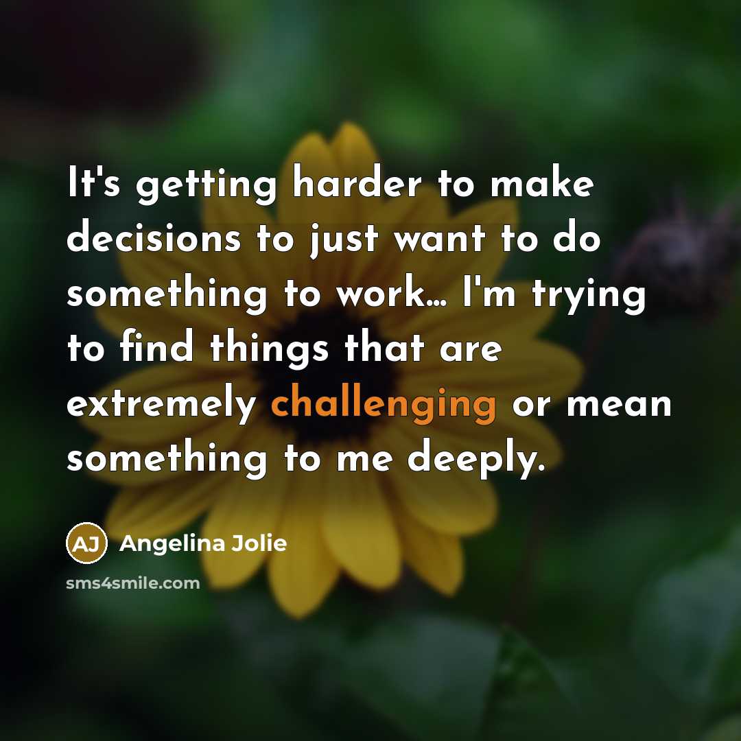 “It's getting harder to make decisions to just want to do something to work... I'm trying to find things that are extremely challenging or mean something to me deeply.” quote by Angelina Jolie
