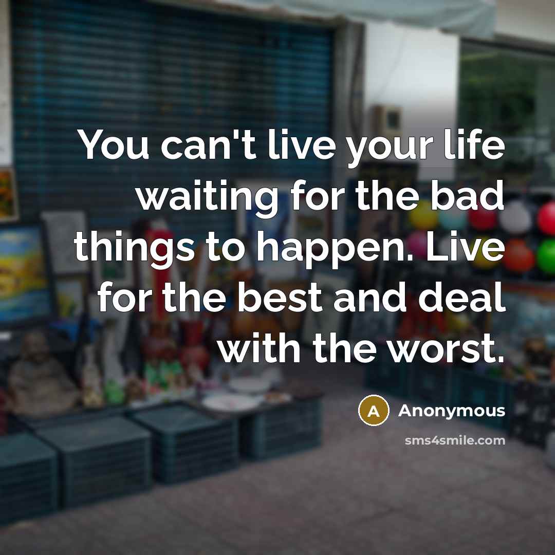 “You can't live your life waiting for the bad things to happen. Live for the best and deal with the worst.” quote by Anonymous