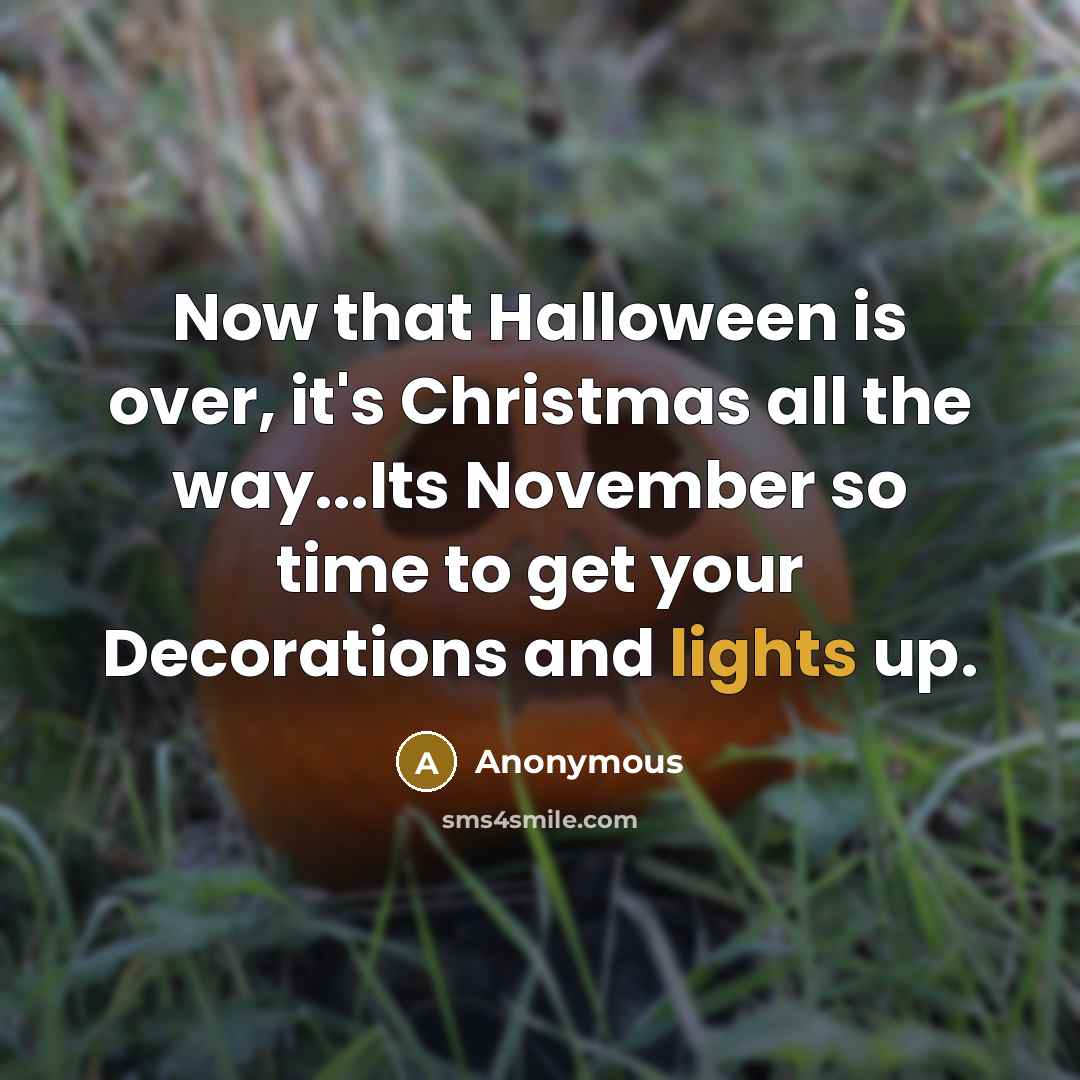“Now that Halloween is over, it's Christmas all the way...Its November so time to get your Decorations and lights up.” quote by Anonymous