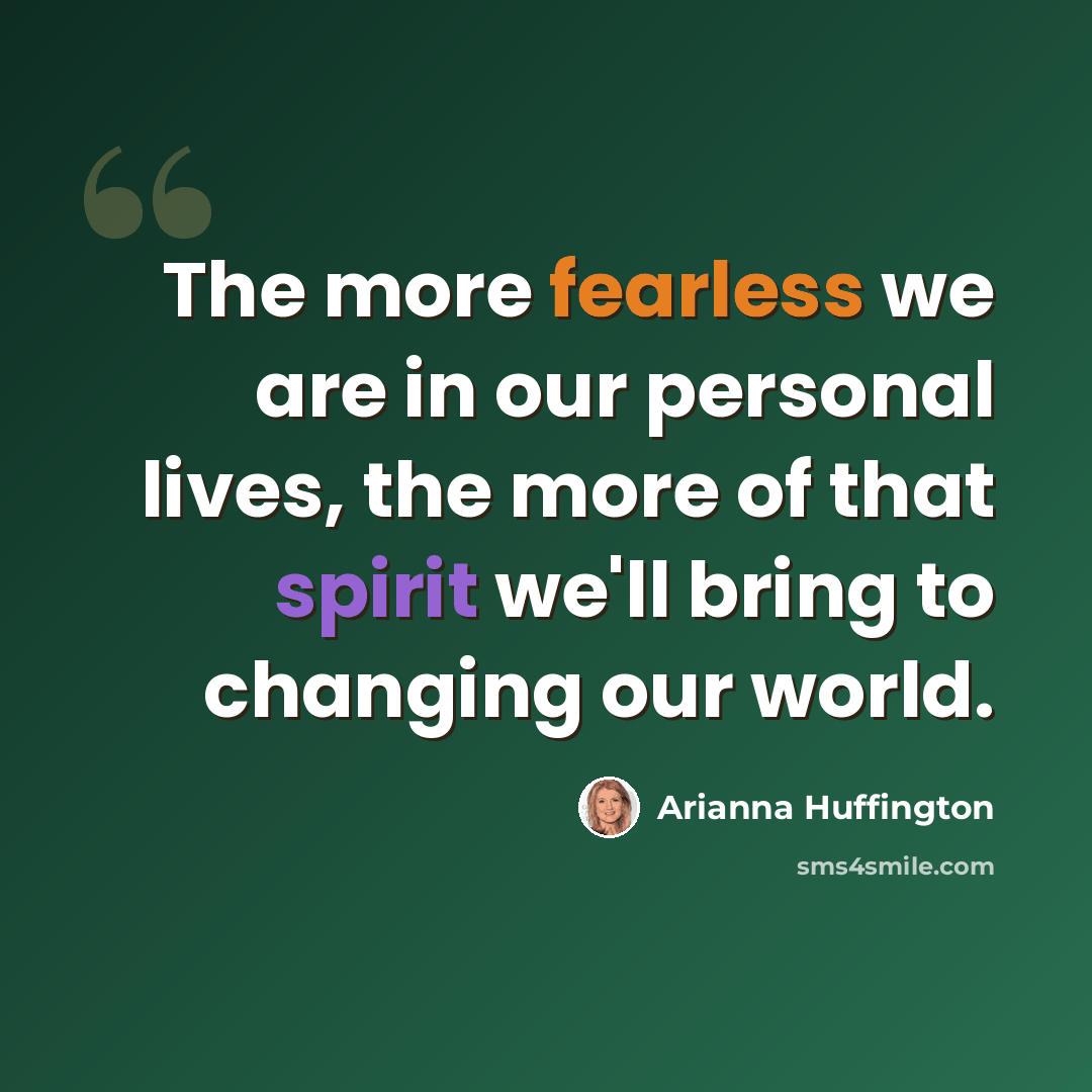 “The more fearless we are in our personal lives, the more of that spirit we'll bring to changing our world.” quote by Arianna Huffington