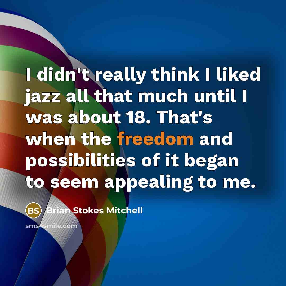 “I didn't really think I liked jazz all that much until I was about 18. That's when the freedom and possibilities of it began to seem appealing to me.” quote by Brian Stokes Mitchell