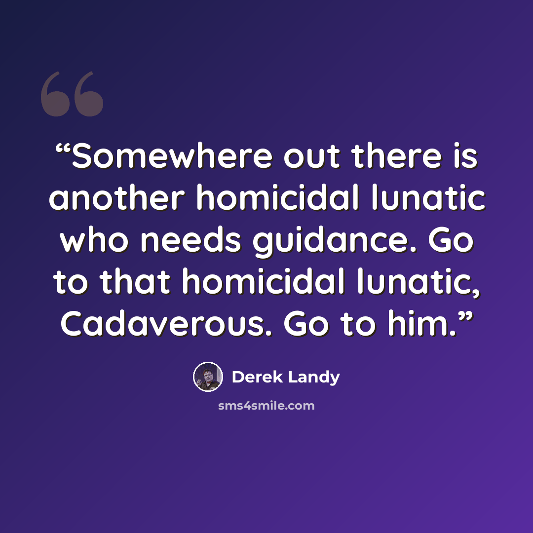 “Somewhere out there is another homicidal lunatic who needs guidance. Go to that homicidal lunatic, Cadaverous. Go to him.” quote by Derek Landy