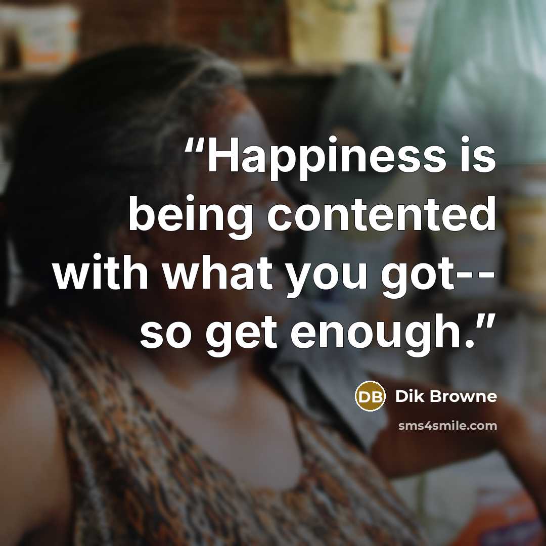 “Happiness is being contented with what you got-- so get enough.” quote by Dik Browne