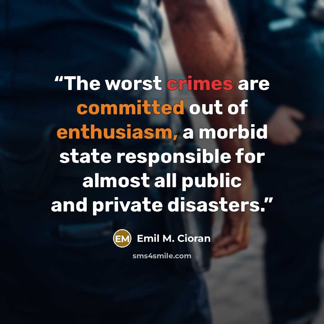 “The worst crimes are committed out of enthusiasm, a morbid state responsible for almost all public and private disasters.” quote by Emil M. Cioran