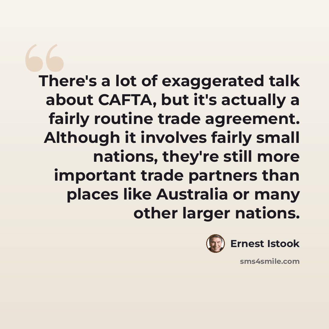 “There's a lot of exaggerated talk about CAFTA, but it's actually a fairly routine trade agreement. Although it involves fairly small nations, they're still more important trade partners than places like Australia or many other larger nations.” quote by Ernest Istook