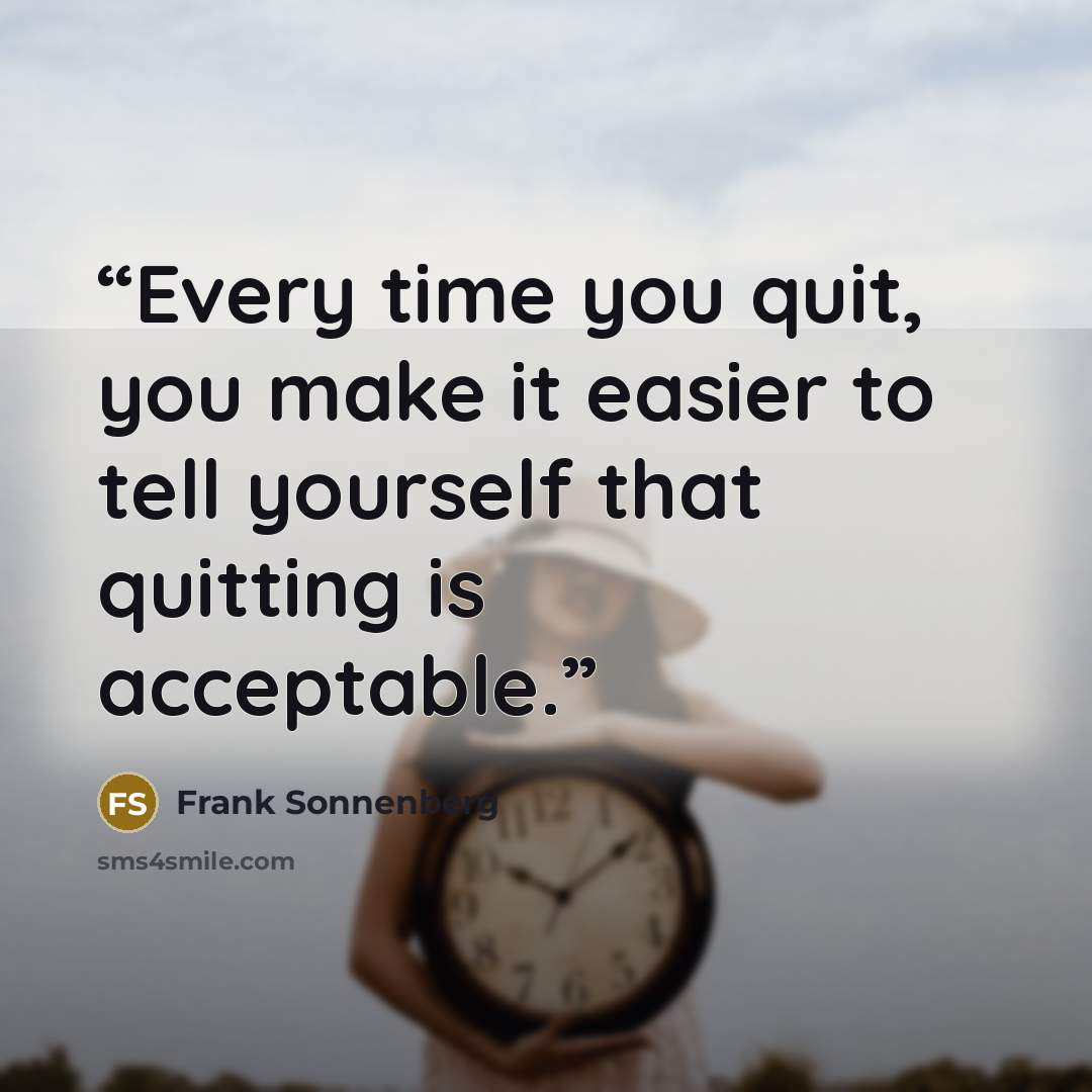 “Every time you quit, you make it easier to tell yourself that quitting is acceptable.” quote by Frank Sonnenberg