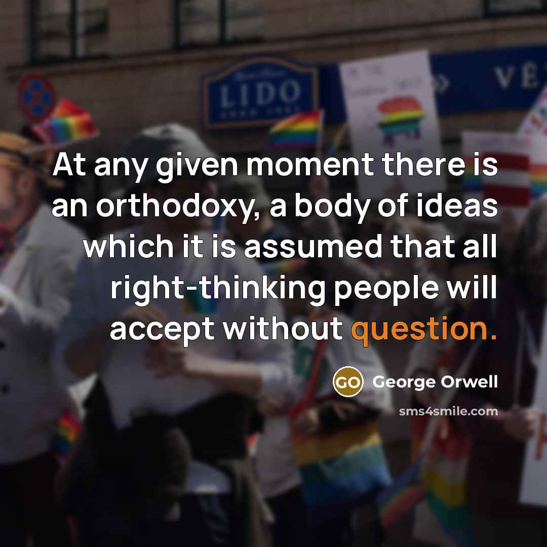 “At any given moment there is an orthodoxy, a body of ideas which it is assumed that all right-thinking people will accept without question.” quote by George Orwell