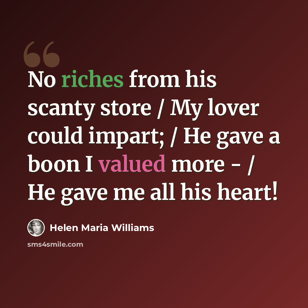 “No riches from his scanty store / My lover could impart; / He gave a boon I valued more - / He gave me all his heart!” quote by Helen Maria Williams