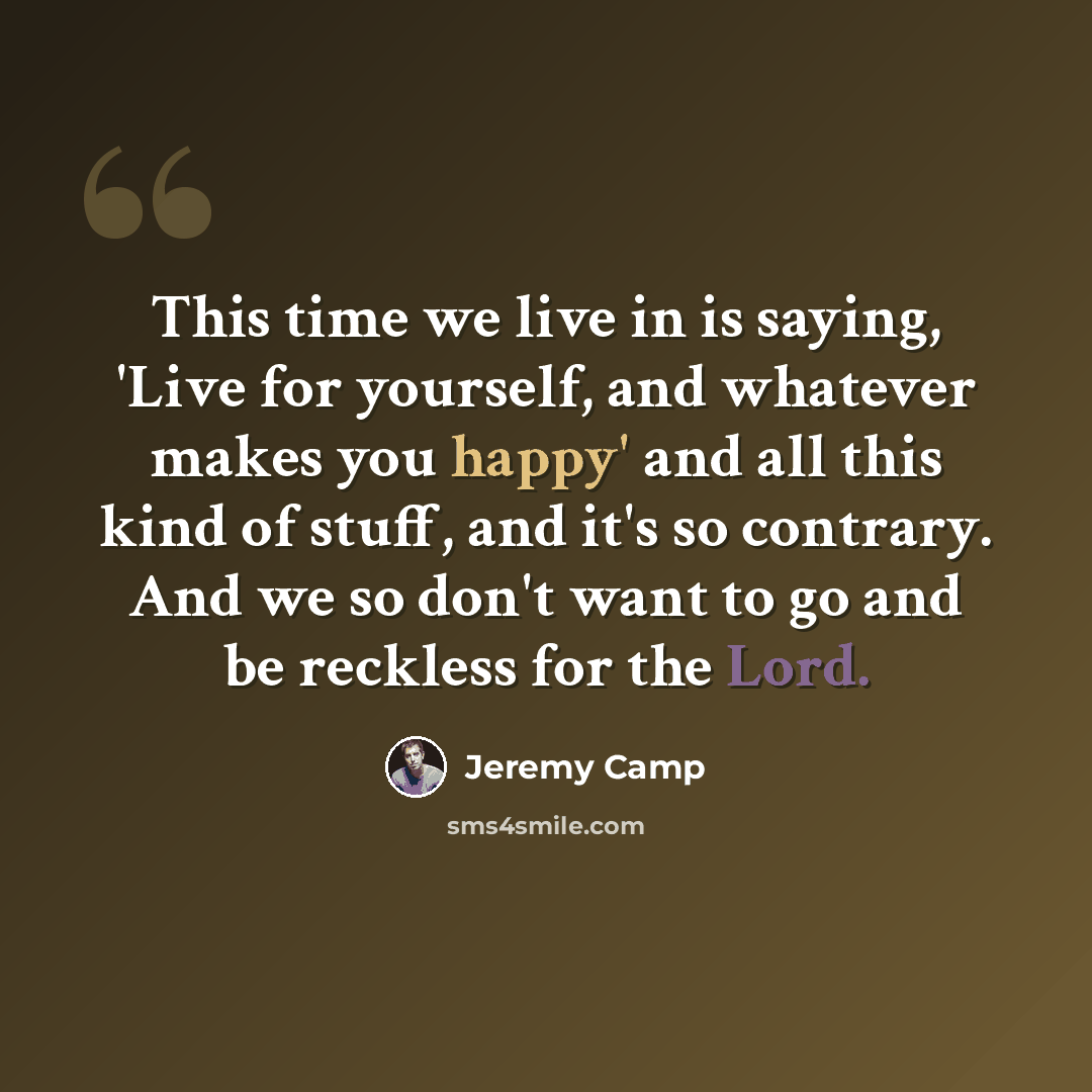 “This time we live in is saying, 'Live for yourself, and whatever makes you happy' and all this kind of stuff, and it's so contrary. And we so don't want to go and be reckless for the Lord.” quote by Jeremy Camp