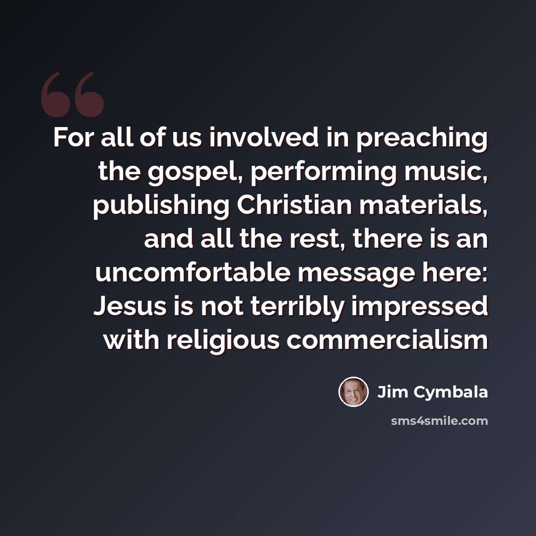 “For all of us involved in preaching the gospel, performing music, publishing Christian materials, and all the rest, there is an uncomfortable message here: Jesus is not terribly impressed with religious commercialism” quote by Jim Cymbala
