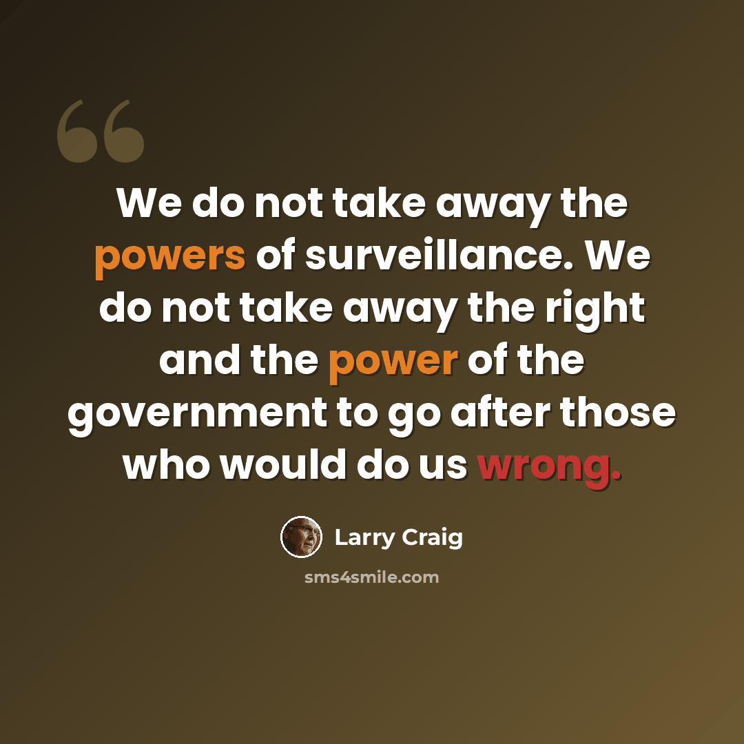“We do not take away the powers of surveillance. We do not take away the right and the power of the government to go after those who would do us wrong.” quote by Larry Craig