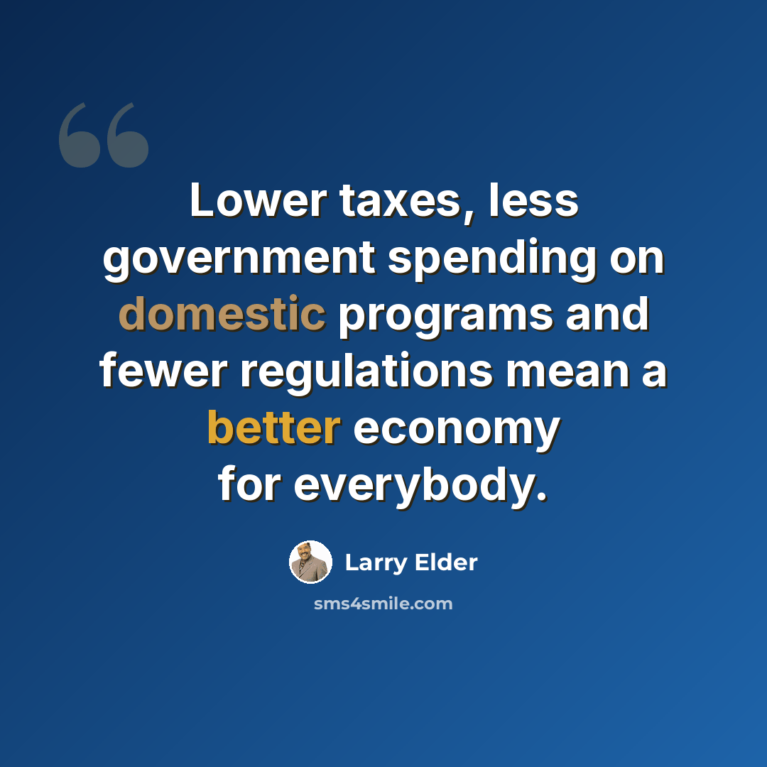 “Lower taxes, less government spending on domestic programs and fewer regulations mean a better economy for everybody.” quote by Larry Elder