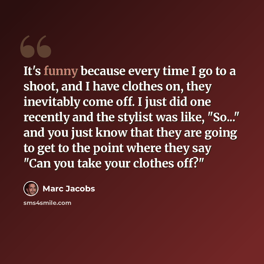 “It's funny because every time I go to a shoot, and I have clothes on, they inevitably come off. I just did one recently and the stylist was like, "So..." and you just know that they are going to get to the point where they say "Can you take your clothes off?"” quote by Marc Jacobs