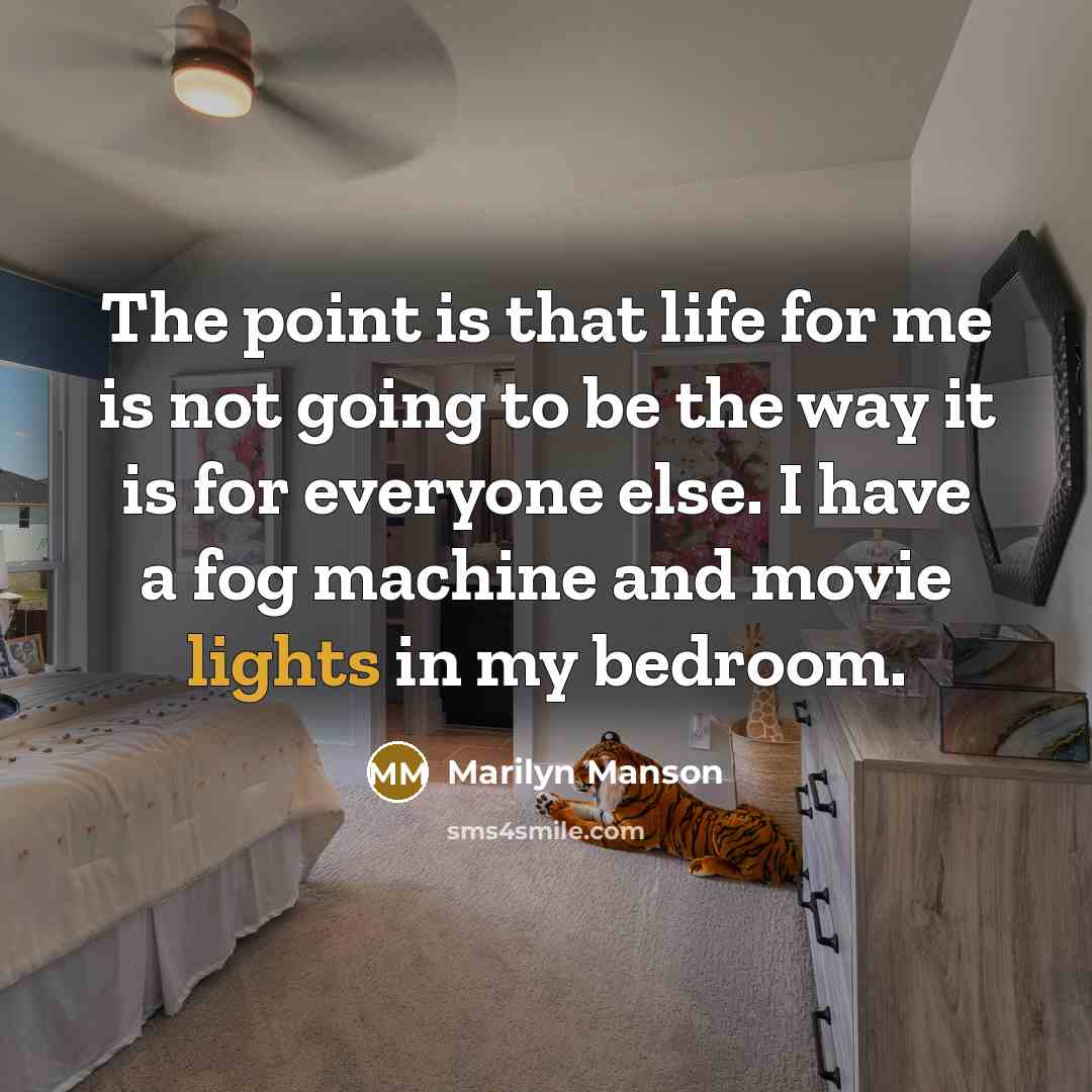 “The point is that life for me is not going to be the way it is for everyone else. I have a fog machine and movie lights in my bedroom.” quote by Marilyn Manson