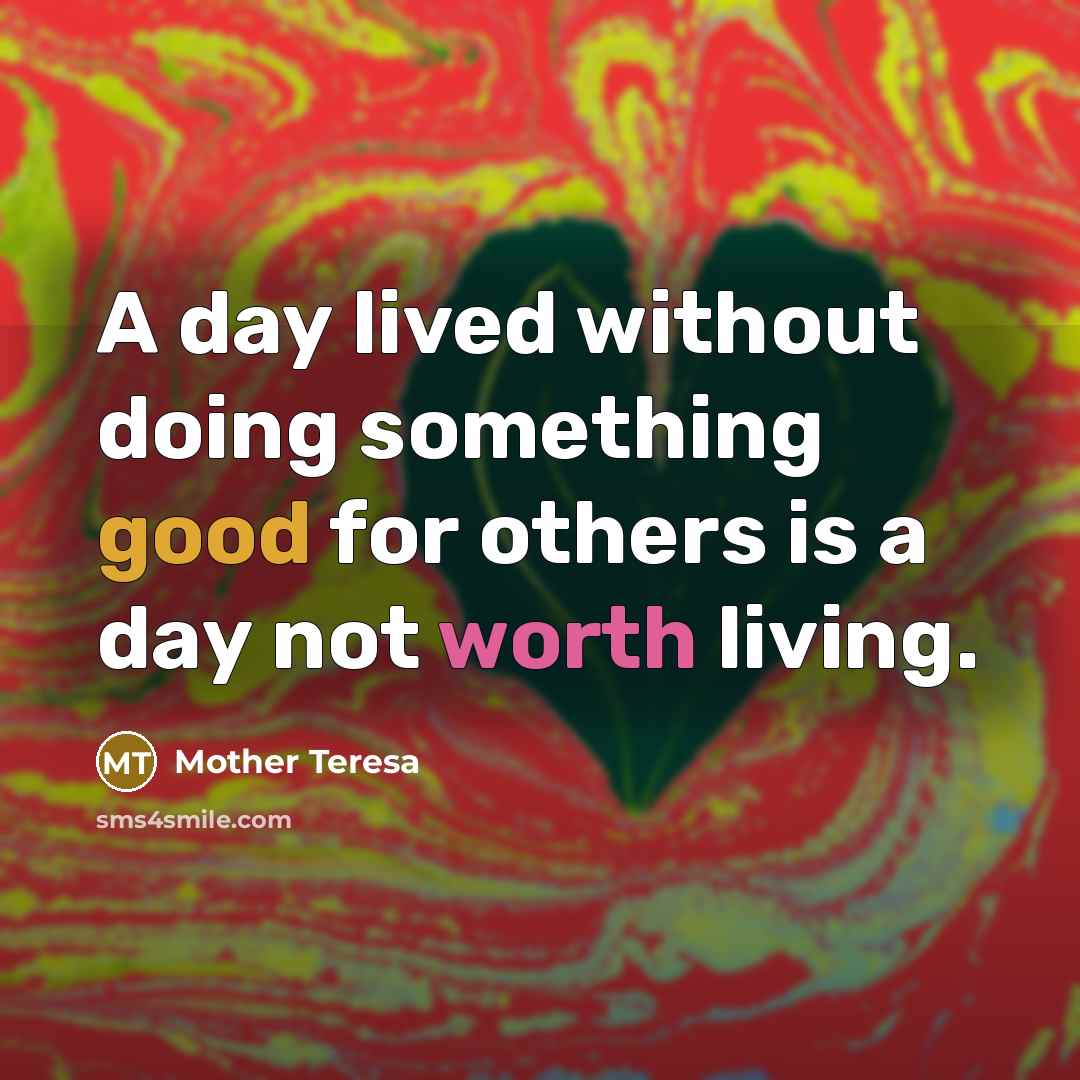 “A day lived without doing something good for others is a day not worth living.” quote by Mother Teresa