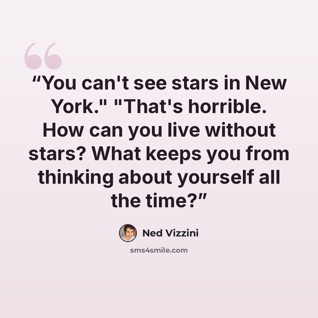 “You can't see stars in New York." "That's horrible. How can you live without stars? What keeps you from thinking about yourself all the time?” quote by Ned Vizzini