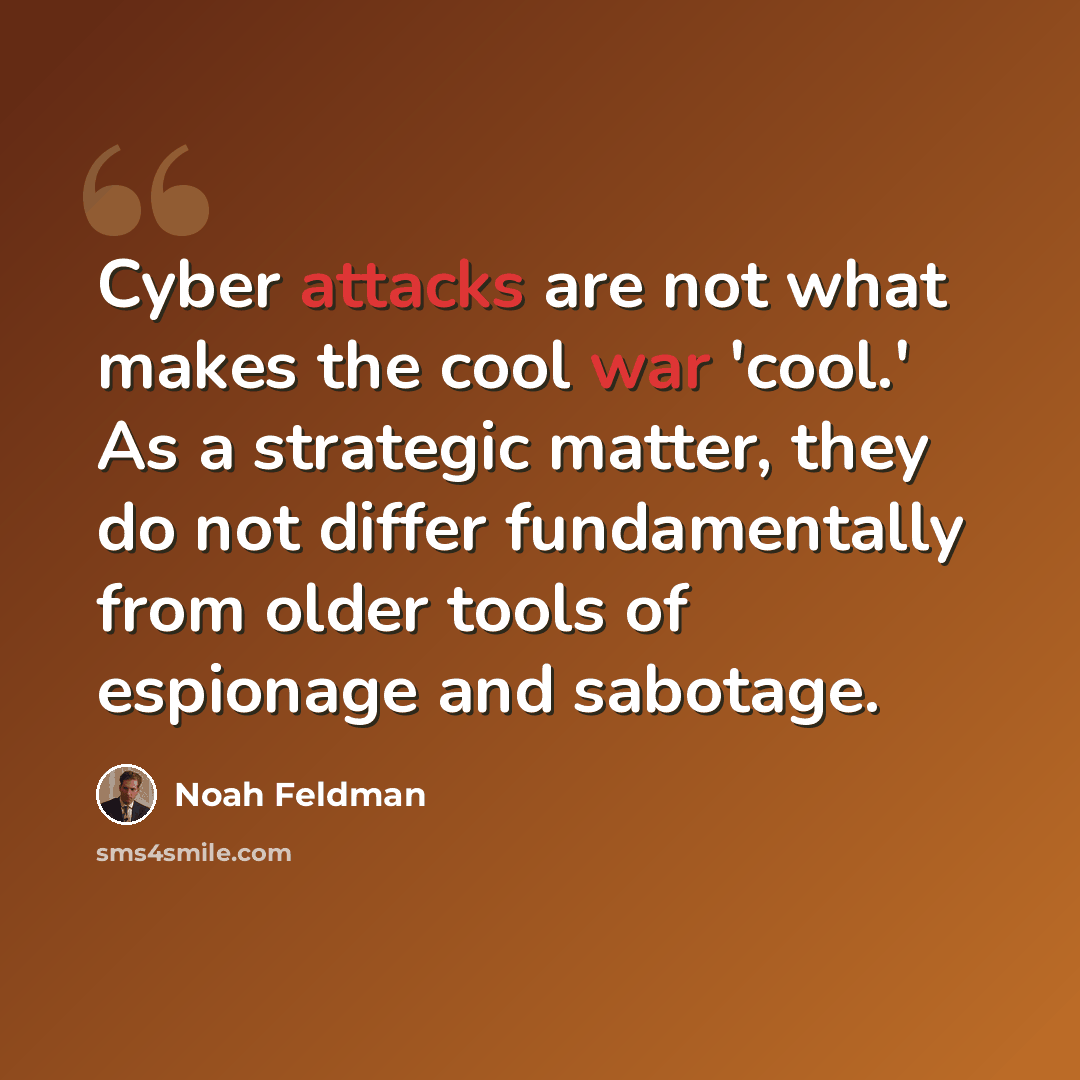 “Cyber attacks are not what makes the cool war 'cool.' As a strategic matter, they do not differ fundamentally from older tools of espionage and sabotage.” quote by Noah Feldman