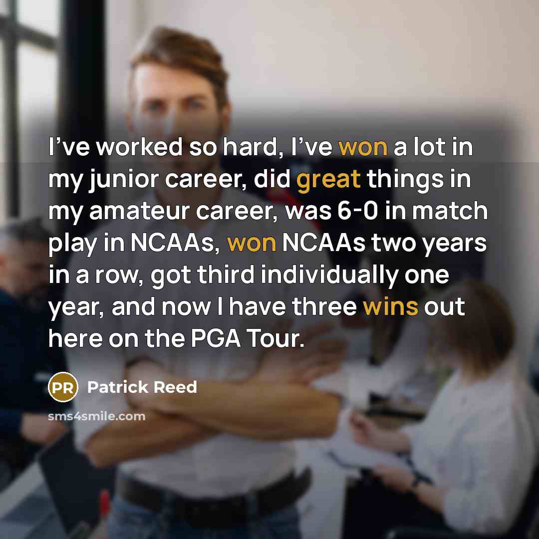 “I've worked so hard, I've won a lot in my junior career, did great things in my amateur career, was 6-0 in match play in NCAAs, won NCAAs two years in a row, got third individually one year, and now I have three wins out here on the PGA Tour.” quote by Patrick Reed