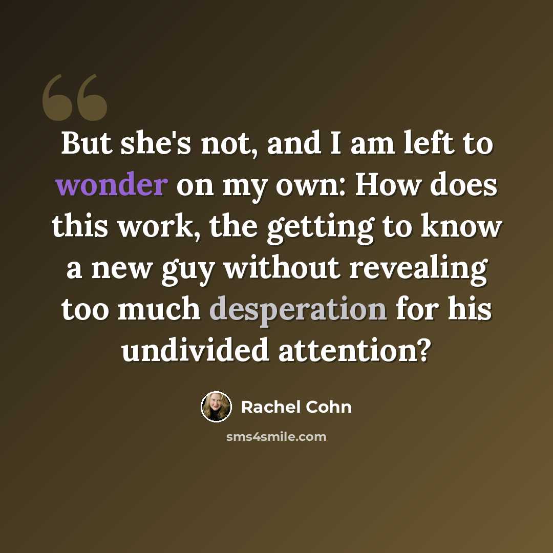 “But she's not, and I am left to wonder on my own: How does this work, the getting to know a new guy without revealing too much desperation for his undivided attention?” quote by Rachel Cohn