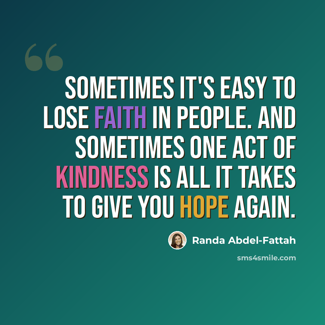 “Sometimes it's easy to lose faith in people. And sometimes one act of kindness is all it takes to give you hope again.” quote by Randa Abdel-Fattah