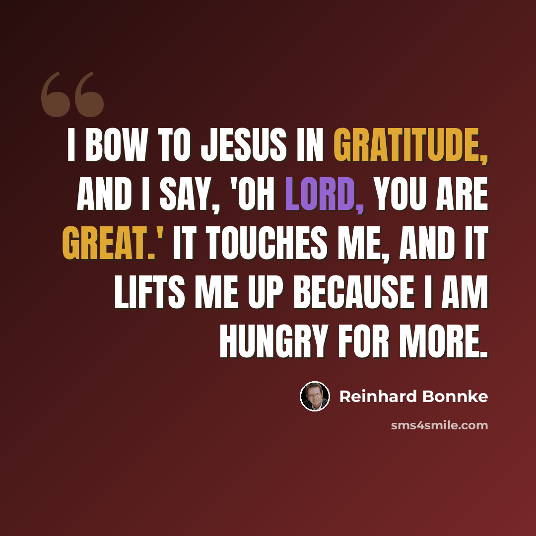 “I bow to Jesus in gratitude, and I say, 'Oh Lord, you are great.' It touches me, and it lifts me up because I am hungry for more.” quote by Reinhard Bonnke