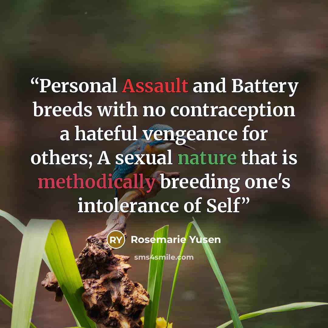 “Personal Assault and Battery breeds with no contraception a hateful vengeance for others; A sexual nature that is methodically breeding one's intolerance of Self” quote by Rosemarie Yusen