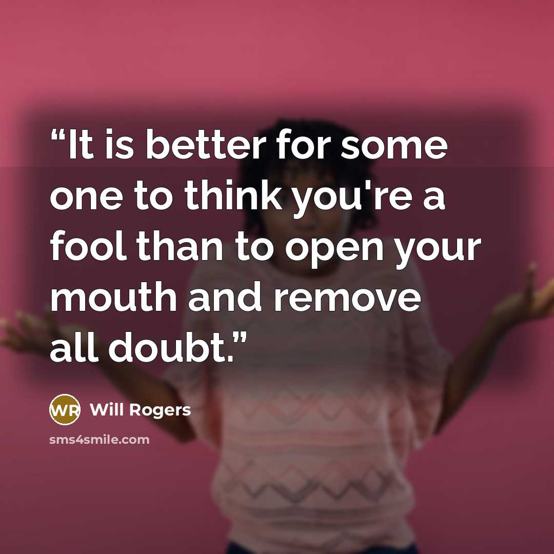 “It is better for some one to think you're a fool than to open your mouth and remove all doubt.” quote by Will Rogers