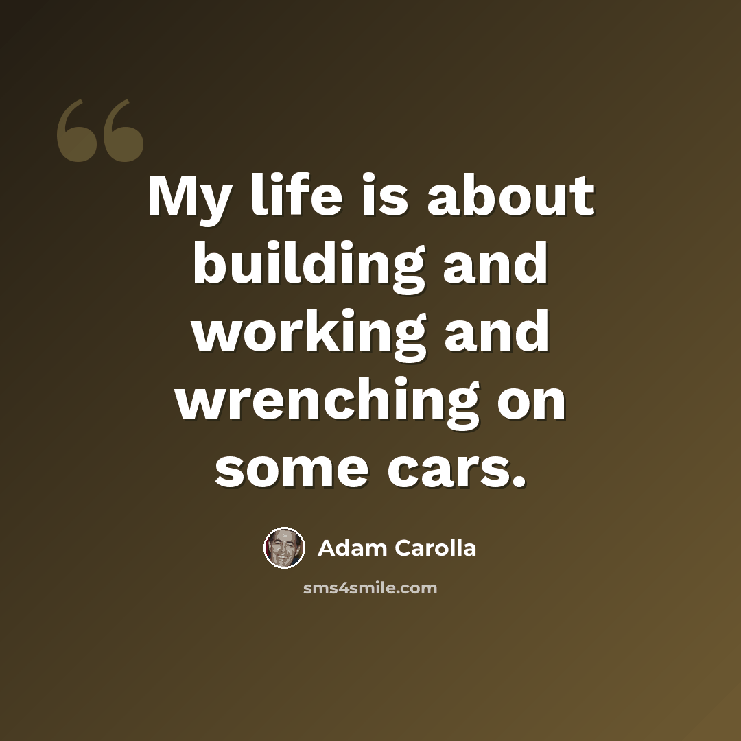 “My life is about building and working and wrenching on some cars.” quote by Adam Carolla