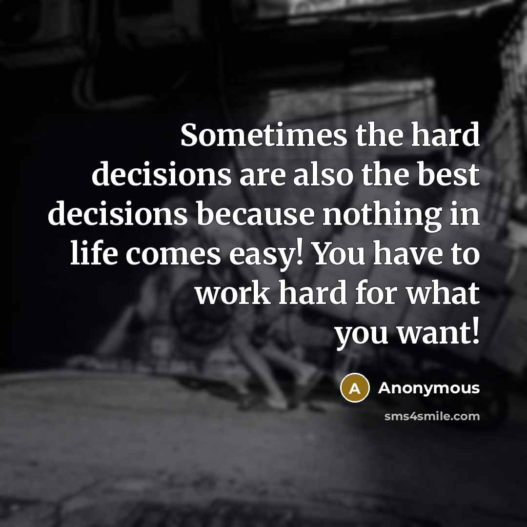 “Sometimes the hard decisions are also the best decisions because nothing in life comes easy! You have to work hard for what you want!” quote by Anonymous