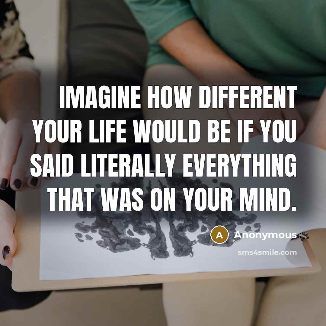 “Imagine how different your life would be if you said literally everything that was on your mind.” quote by Anonymous