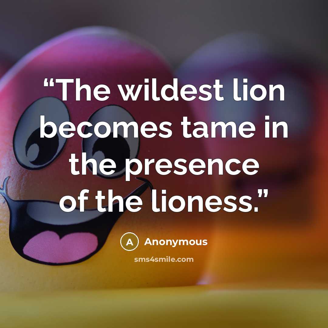 “The wildest lion becomes tame in the presence of the lioness.” quote by Anonymous