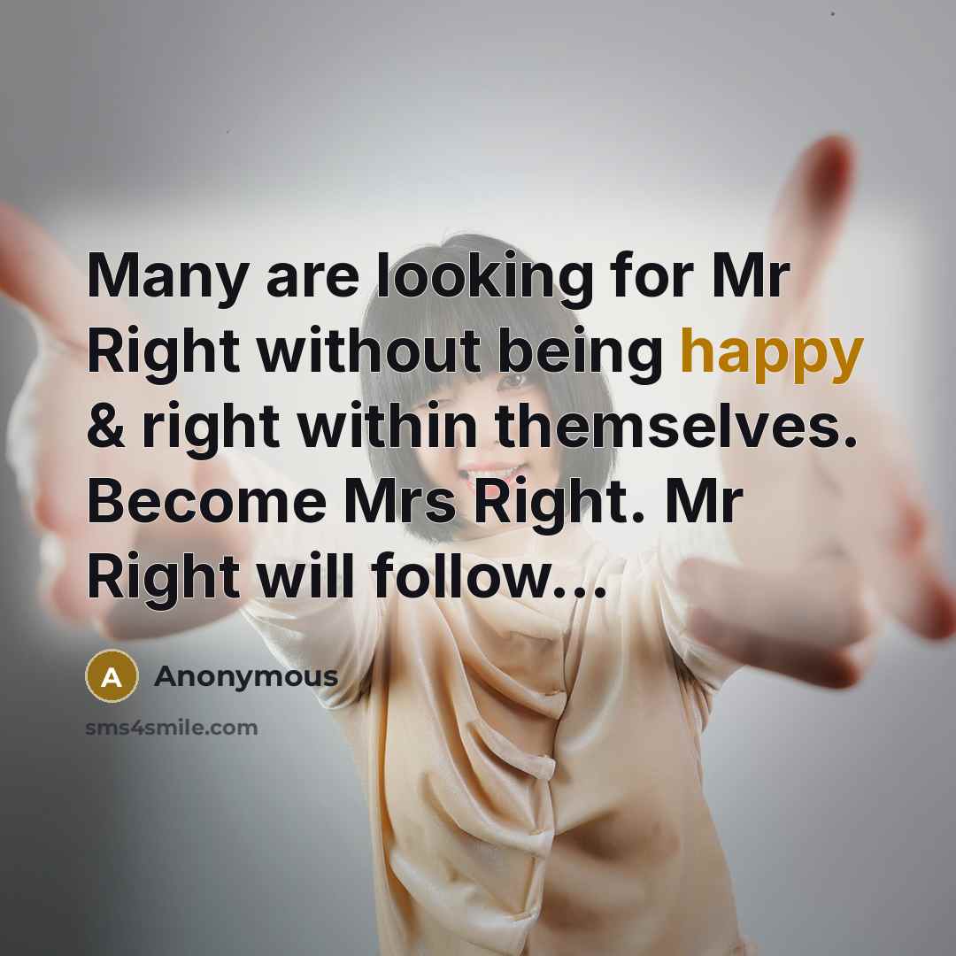 “Many are looking for Mr Right without being happy & right within themselves. Become Mrs Right. Mr Right will follow...” quote by Anonymous