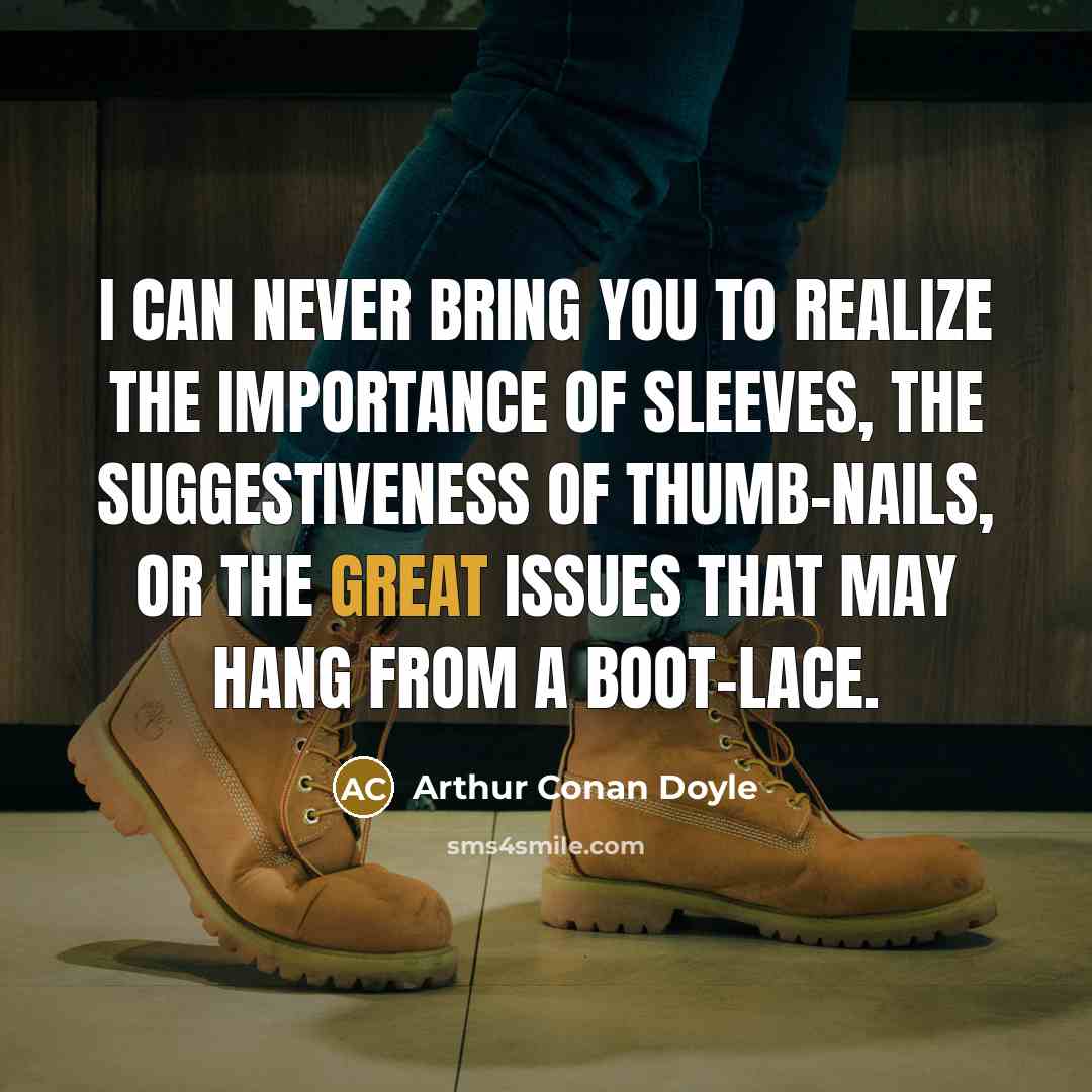 “I can never bring you to realize the importance of sleeves, the suggestiveness of thumb-nails, or the great issues that may hang from a boot-lace.” quote by Arthur Conan Doyle